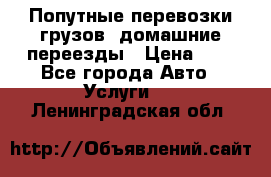 Попутные перевозки грузов, домашние переезды › Цена ­ 7 - Все города Авто » Услуги   . Ленинградская обл.